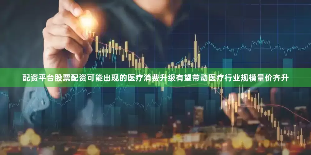 配资平台股票配资可能出现的医疗消费升级有望带动医疗行业规模量价齐升