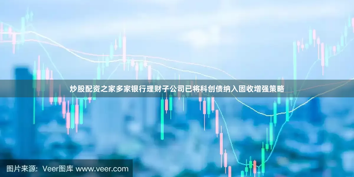 炒股配资之家多家银行理财子公司已将科创债纳入固收增强策略