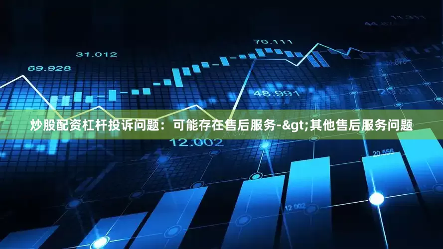 炒股配资杠杆投诉问题：可能存在售后服务->其他售后服务问题