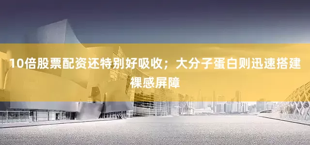 10倍股票配资还特别好吸收；大分子蛋白则迅速搭建裸感屏障