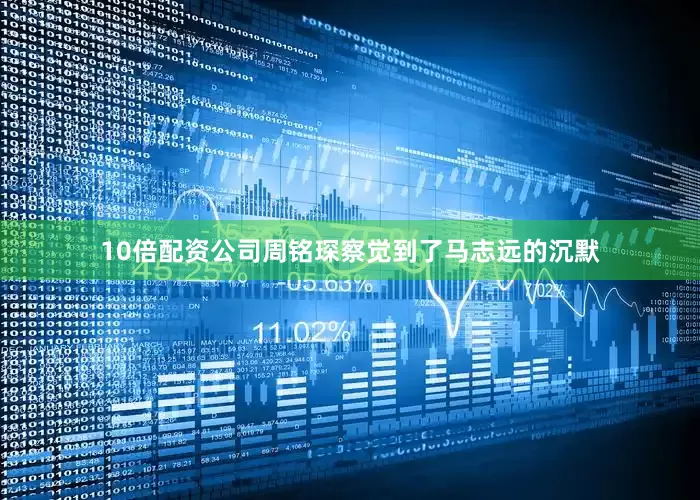 10倍配资公司周铭琛察觉到了马志远的沉默
