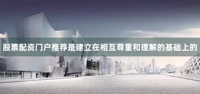 股票配资门户推荐是建立在相互尊重和理解的基础上的