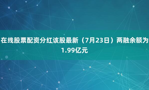 在线股票配资分红该股最新（7月23日）两融余额为1.99亿元