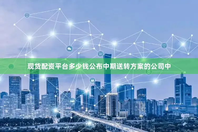现货配资平台多少钱公布中期送转方案的公司中