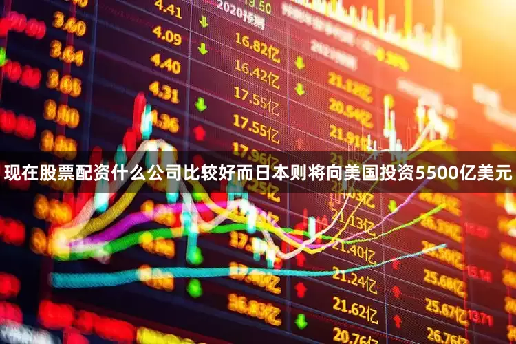 现在股票配资什么公司比较好而日本则将向美国投资5500亿美元