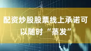 配资炒股股票线上承诺可以随时 “蒸发”