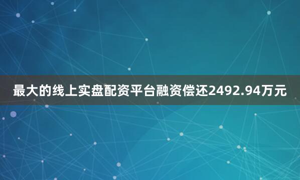 最大的线上实盘配资平台融资偿还2492.94万元