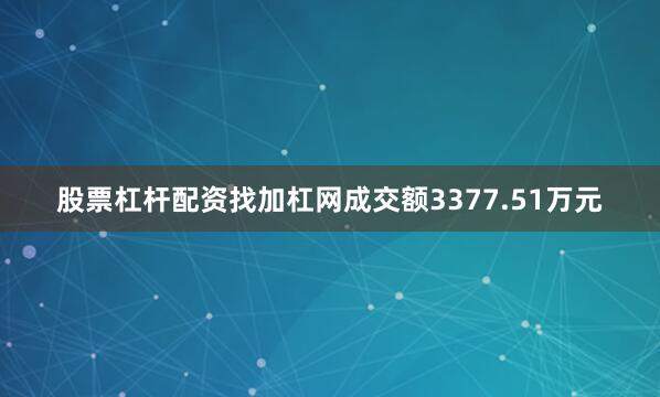 股票杠杆配资找加杠网成交额3377.51万元