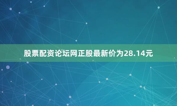 股票配资论坛网正股最新价为28.14元