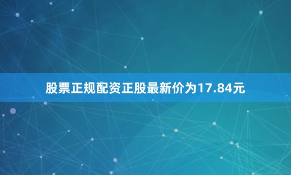 股票正规配资正股最新价为17.84元