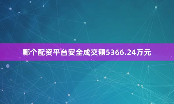 哪个配资平台安全成交额5366.24万元