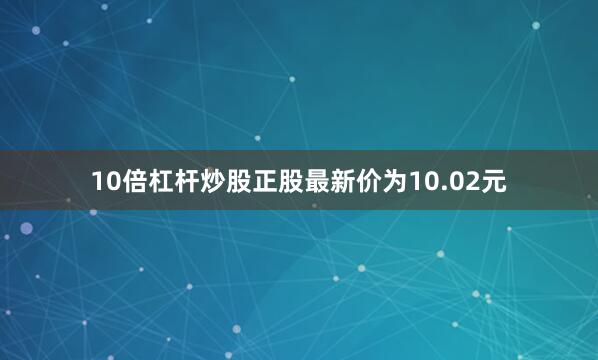 10倍杠杆炒股正股最新价为10.02元