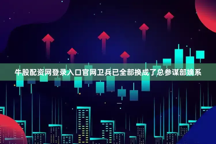 牛股配资网登录入口官网卫兵已全部换成了总参谋部嫡系