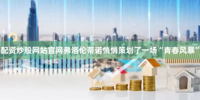 配资炒股网站官网弗洛伦蒂诺悄悄策划了一场“青春风暴”