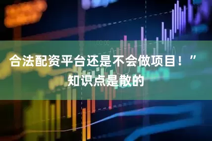 合法配资平台还是不会做项目！” 知识点是散的