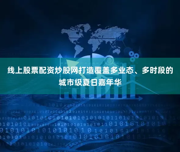 线上股票配资炒股网打造覆盖多业态、多时段的城市级夏日嘉年华