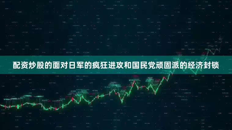 配资炒股的面对日军的疯狂进攻和国民党顽固派的经济封锁