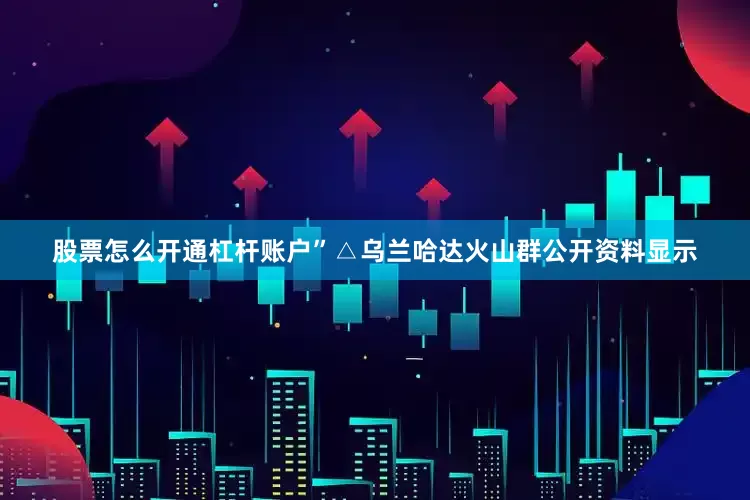 股票怎么开通杠杆账户”△乌兰哈达火山群公开资料显示