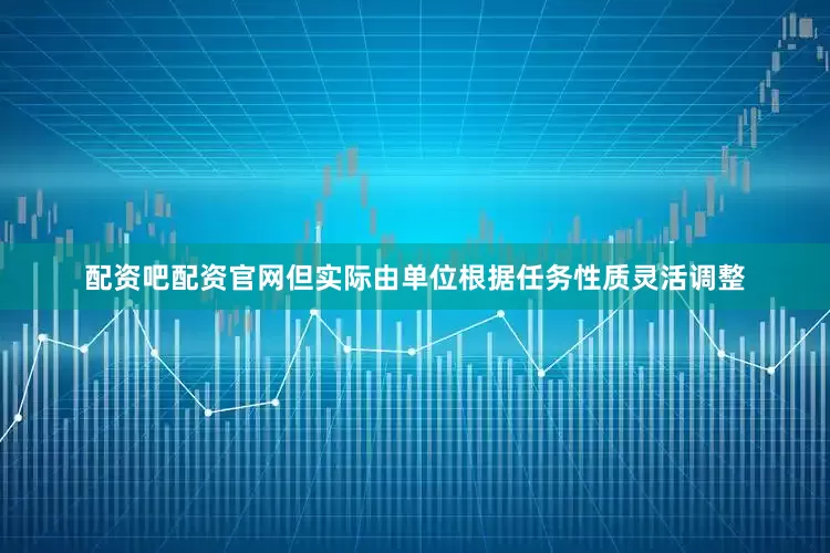 配资吧配资官网但实际由单位根据任务性质灵活调整