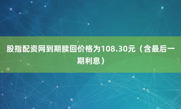 股指配资网到期赎回价格为108.30元（含最后一期利息）