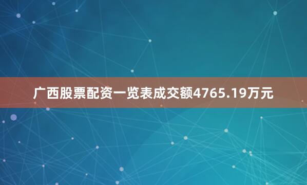 广西股票配资一览表成交额4765.19万元