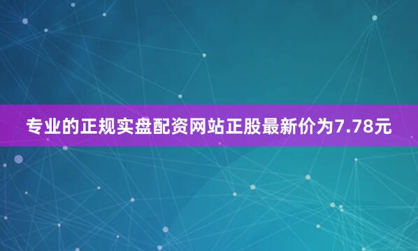 专业的正规实盘配资网站正股最新价为7.78元