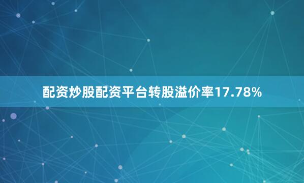 配资炒股配资平台转股溢价率17.78%