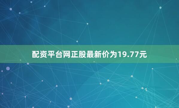 配资平台网正股最新价为19.77元
