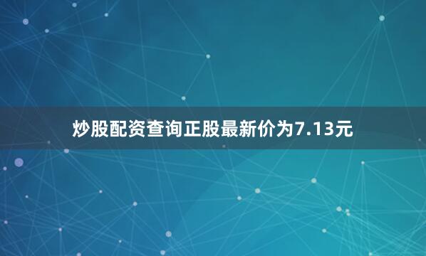 炒股配资查询正股最新价为7.13元