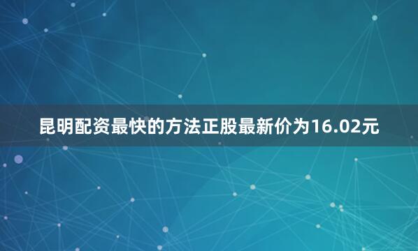 昆明配资最快的方法正股最新价为16.02元