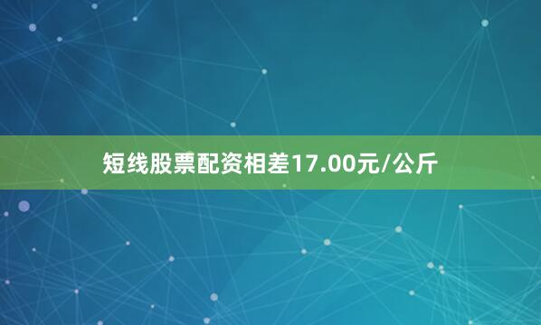 短线股票配资相差17.00元/公斤