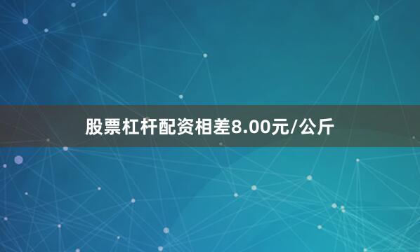 股票杠杆配资相差8.00元/公斤