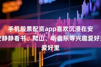 手机股票配资app喜欢沉浸在安安静静看书、爬山、听音乐等兴趣爱好里