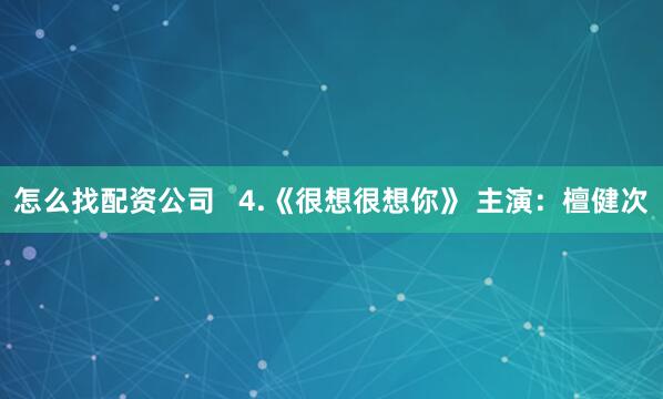 怎么找配资公司   4.《很想很想你》 主演：檀健次