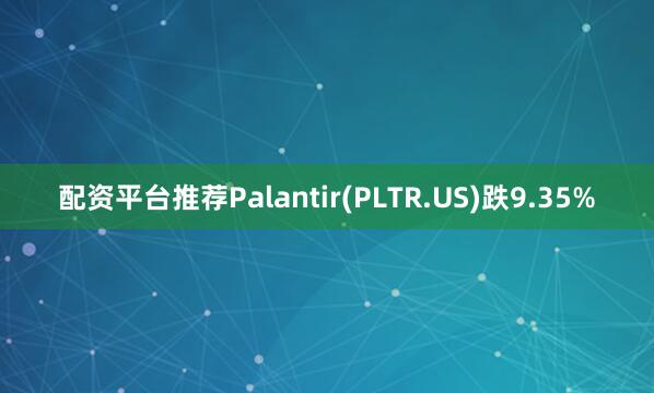 配资平台推荐Palantir(PLTR.US)跌9.35%