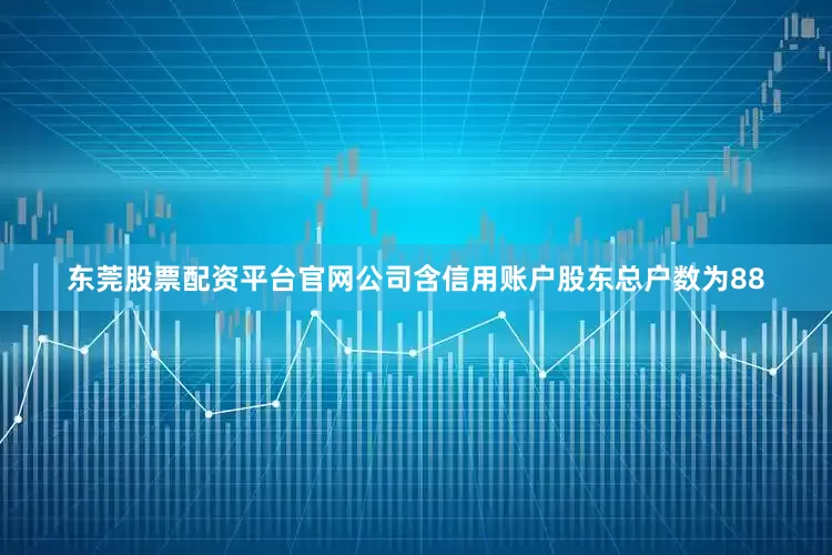 东莞股票配资平台官网公司含信用账户股东总户数为88